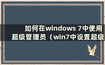 如何在windows 7中使用超级管理员（win7中设置超级管理员）